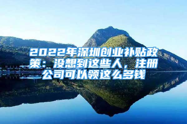 2022年深圳創(chuàng)業(yè)補(bǔ)貼政策：沒想到這些人，注冊(cè)公司可以領(lǐng)這么多錢