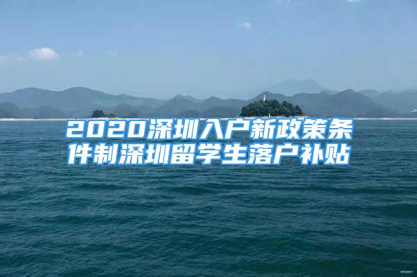 2020深圳入戶新政策條件制深圳留學生落戶補貼