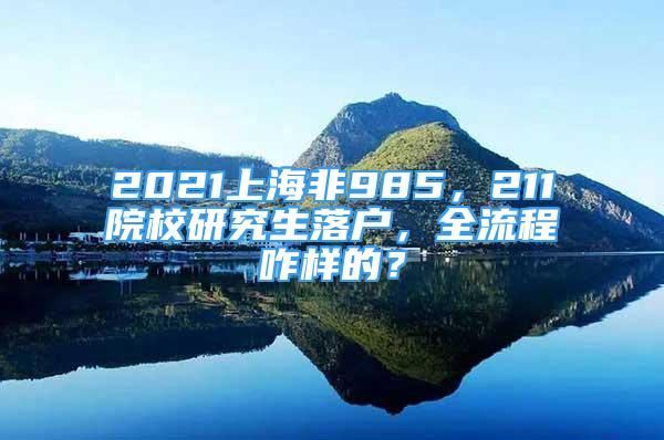 2021上海非985，211院校研究生落戶，全流程咋樣的？