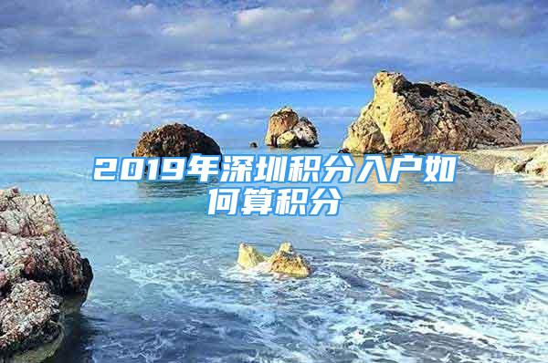 2019年深圳積分入戶如何算積分