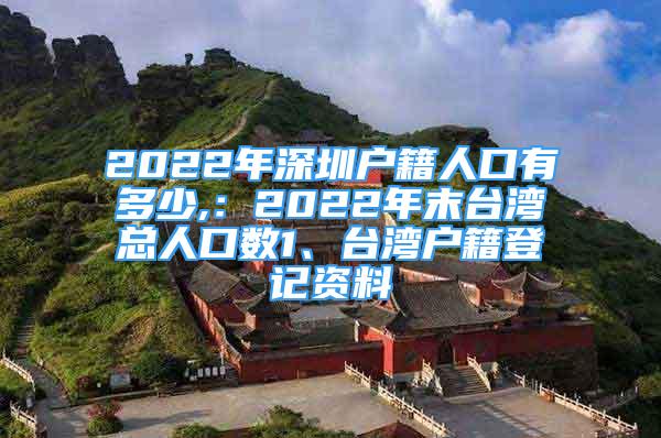 2022年深圳戶籍人口有多少,：2022年末臺灣總?cè)丝跀?shù)1、臺灣戶籍登記資料