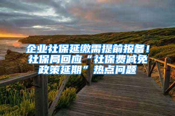 企業(yè)社保延繳需提前報備！社保局回應(yīng)“社保費減免政策延期”熱點問題