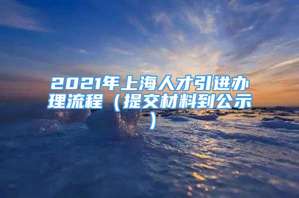 2021年上海人才引進(jìn)辦理流程（提交材料到公示）