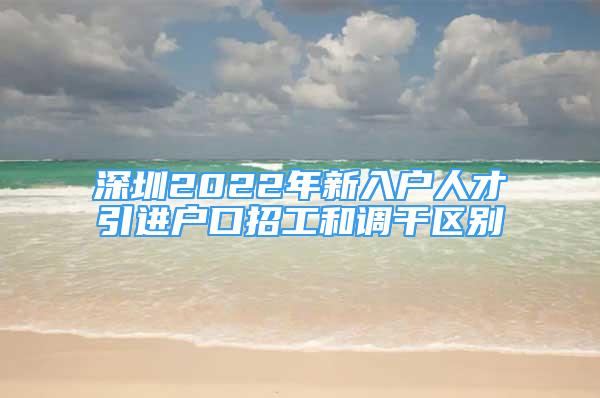 深圳2022年新入戶人才引進(jìn)戶口招工和調(diào)干區(qū)別