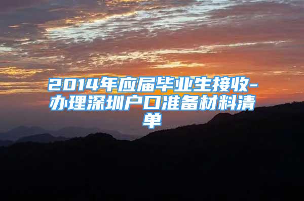 2014年應(yīng)屆畢業(yè)生接收-辦理深圳戶口準(zhǔn)備材料清單