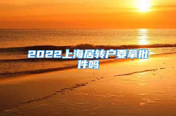 2022上海居轉(zhuǎn)戶要拿批件嗎