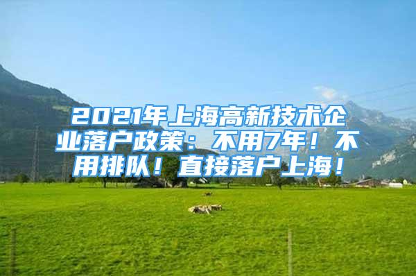 2021年上海高新技術(shù)企業(yè)落戶政策：不用7年！不用排隊(duì)！直接落戶上海！