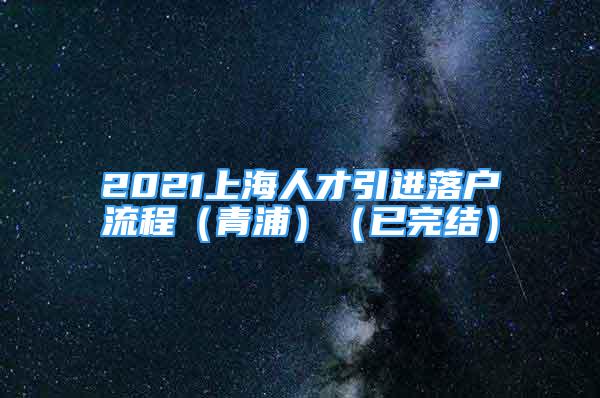 2021上海人才引進落戶流程（青浦）（已完結(jié)）