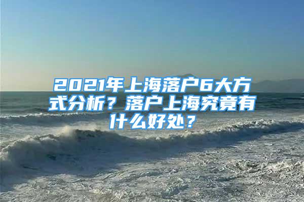 2021年上海落戶6大方式分析？落戶上海究竟有什么好處？