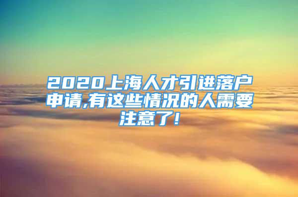 2020上海人才引進(jìn)落戶申請(qǐng),有這些情況的人需要注意了!