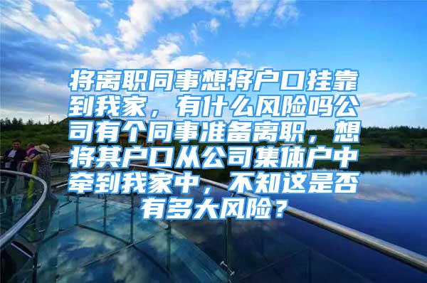 將離職同事想將戶口掛靠到我家，有什么風(fēng)險(xiǎn)嗎公司有個(gè)同事準(zhǔn)備離職，想將其戶口從公司集體戶中牽到我家中，不知這是否有多大風(fēng)險(xiǎn)？