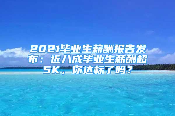 2021畢業(yè)生薪酬報(bào)告發(fā)布：近八成畢業(yè)生薪酬超5K，你達(dá)標(biāo)了嗎？