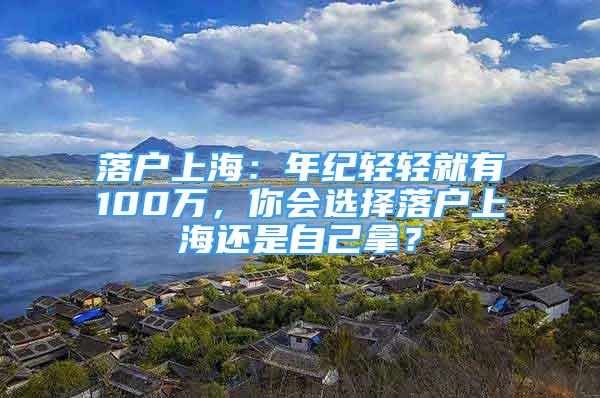 落戶上海：年紀輕輕就有100萬，你會選擇落戶上海還是自己拿？