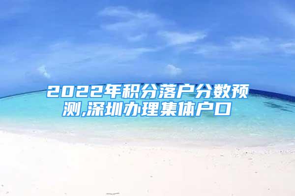 2022年積分落戶分?jǐn)?shù)預(yù)測,深圳辦理集體戶口