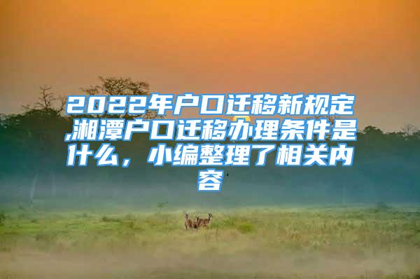 2022年戶口遷移新規(guī)定,湘潭戶口遷移辦理條件是什么，小編整理了相關內(nèi)容