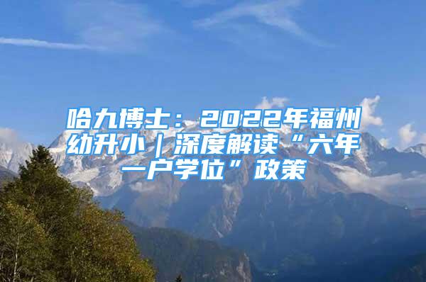 哈九博士：2022年福州幼升?。疃冉庾x“六年一戶學(xué)位”政策