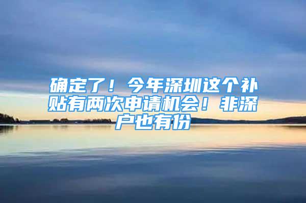 確定了！今年深圳這個(gè)補(bǔ)貼有兩次申請(qǐng)機(jī)會(huì)！非深戶(hù)也有份