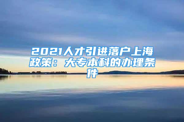 2021人才引進(jìn)落戶上海政策：大專本科的辦理?xiàng)l件