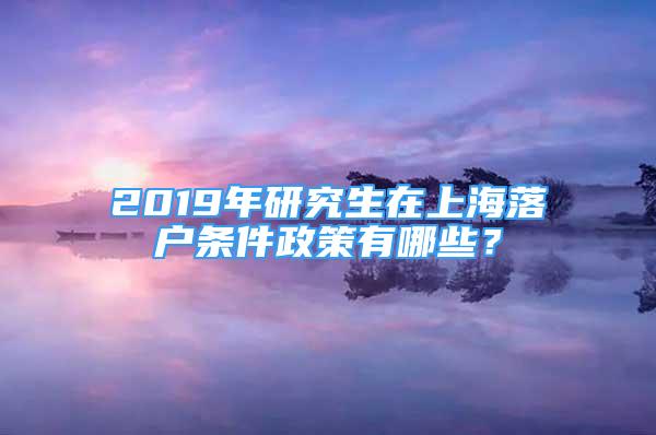 2019年研究生在上海落戶條件政策有哪些？