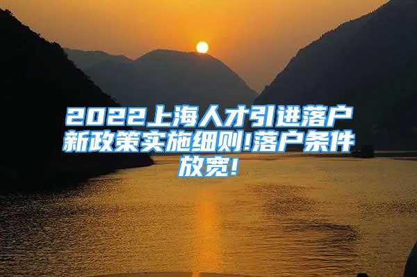 2022上海人才引進落戶新政策實施細則!落戶條件放寬!