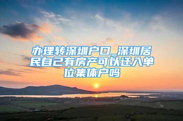 辦理轉(zhuǎn)深圳戶口_深圳居民自己有房產(chǎn)可以遷入單位集體戶嗎