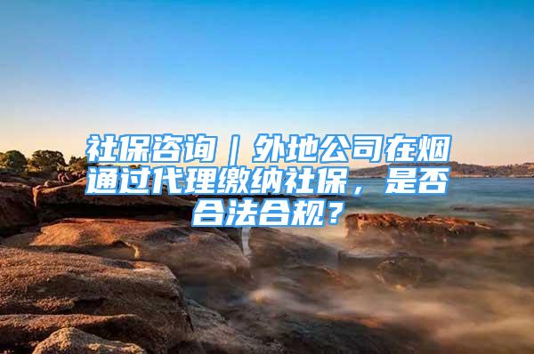 社保咨詢｜外地公司在煙通過代理繳納社保，是否合法合規(guī)？