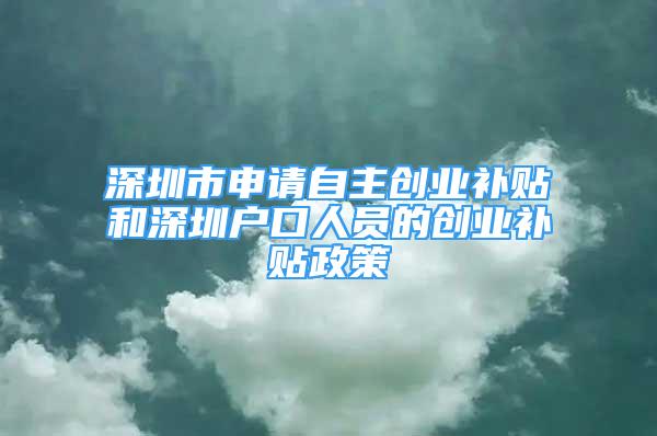 深圳市申請(qǐng)自主創(chuàng)業(yè)補(bǔ)貼和深圳戶(hù)口人員的創(chuàng)業(yè)補(bǔ)貼政策