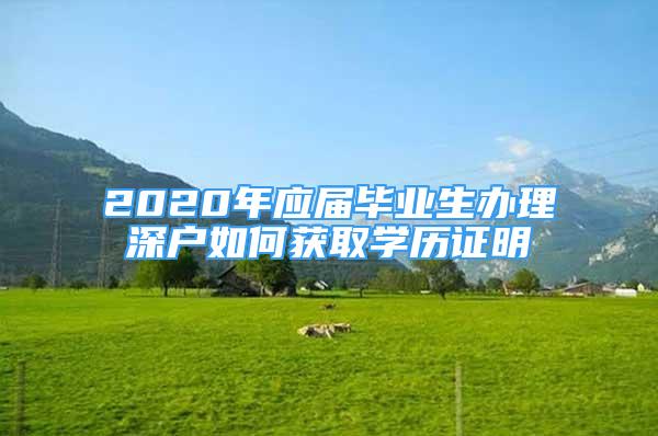 2020年應(yīng)屆畢業(yè)生辦理深戶如何獲取學(xué)歷證明