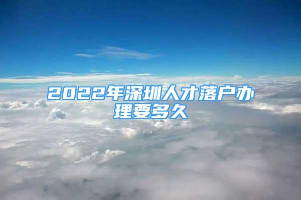 2022年深圳人才落戶辦理要多久