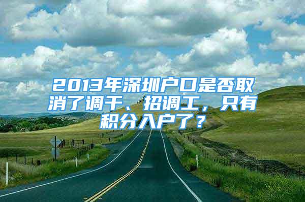 2013年深圳戶口是否取消了調(diào)干、招調(diào)工，只有積分入戶了？