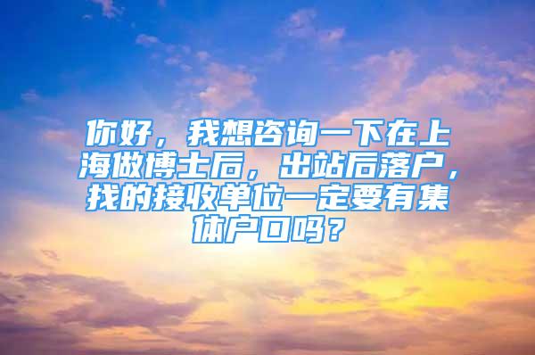 你好，我想咨詢一下在上海做博士后，出站后落戶，找的接收單位一定要有集體戶口嗎？