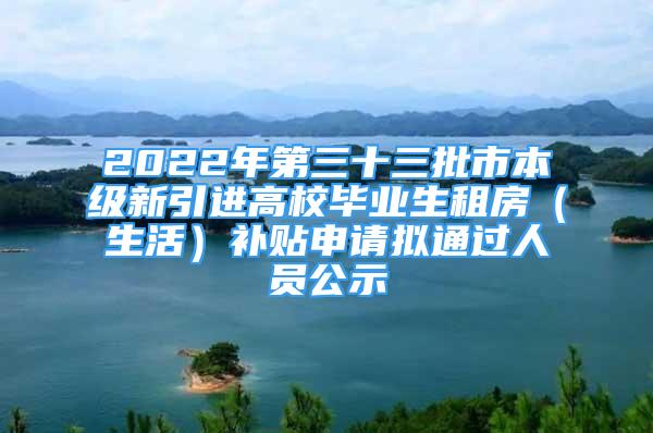 2022年第三十三批市本級新引進(jìn)高校畢業(yè)生租房（生活）補(bǔ)貼申請擬通過人員公示