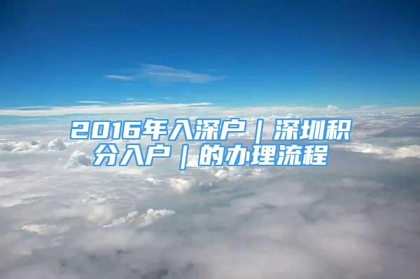 2016年入深戶｜深圳積分入戶｜的辦理流程