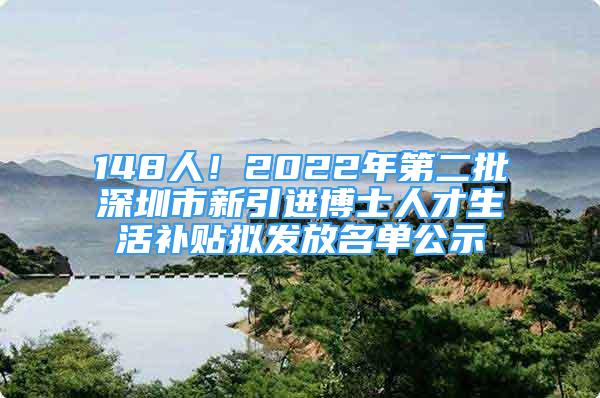 148人！2022年第二批深圳市新引進(jìn)博士人才生活補(bǔ)貼擬發(fā)放名單公示