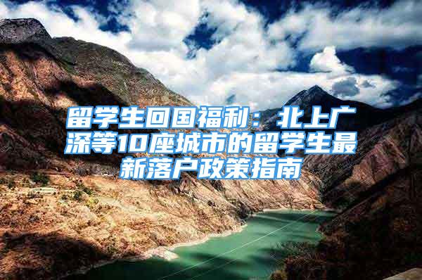 留學生回國福利：北上廣深等10座城市的留學生最新落戶政策指南