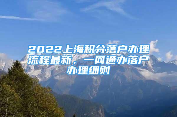 2022上海積分落戶辦理流程最新，一網(wǎng)通辦落戶辦理細(xì)則