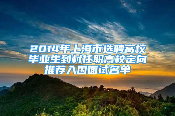 2014年上海市選聘高校畢業(yè)生到村任職高校定向推薦入圍面試名單