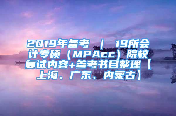 2019年備考 ｜ 19所會計專碩（MPAcc）院校復試內容+參考書目整理【上海、廣東、內蒙古】