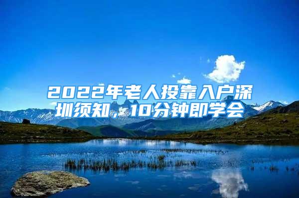 2022年老人投靠入戶深圳須知，10分鐘即學(xué)會