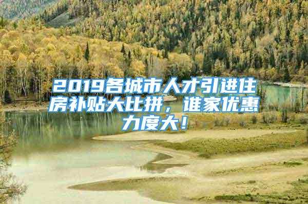 2019各城市人才引進(jìn)住房補(bǔ)貼大比拼，誰家優(yōu)惠力度大！