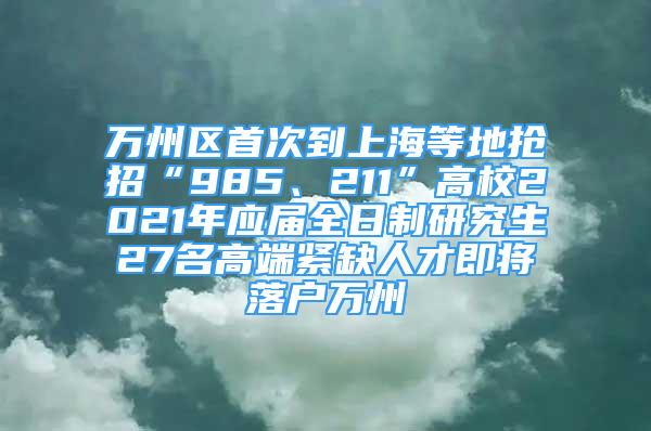 萬(wàn)州區(qū)首次到上海等地?fù)屨小?85、211”高校2021年應(yīng)屆全日制研究生27名高端緊缺人才即將落戶萬(wàn)州