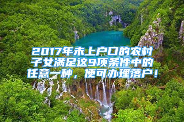 2017年未上戶口的農(nóng)村子女滿足這9項條件中的任意一種，便可辦理落戶！