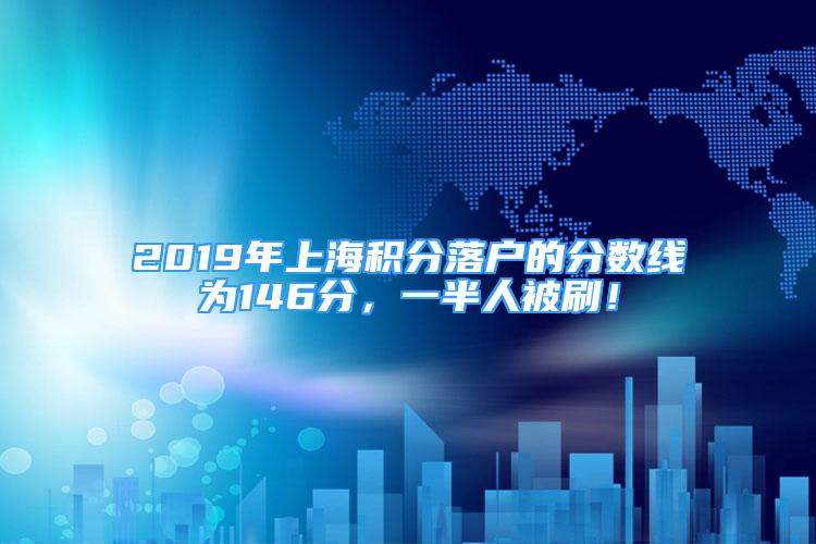 2019年上海積分落戶的分?jǐn)?shù)線為146分，一半人被刷！