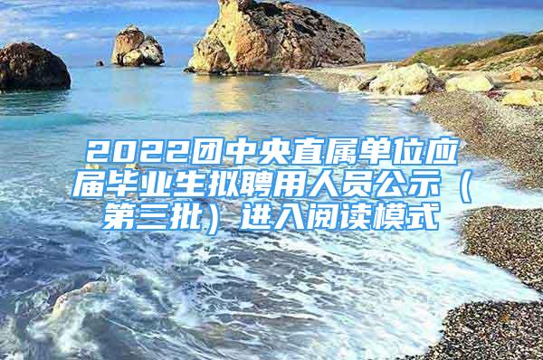 2022團中央直屬單位應(yīng)屆畢業(yè)生擬聘用人員公示（第三批）進入閱讀模式