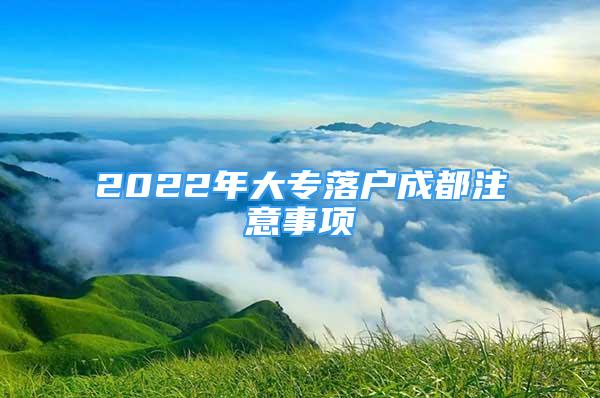 2022年大專落戶成都注意事項(xiàng)