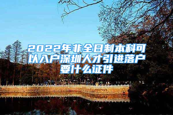 2022年非全日制本科可以入戶深圳人才引進(jìn)落戶要什么證件