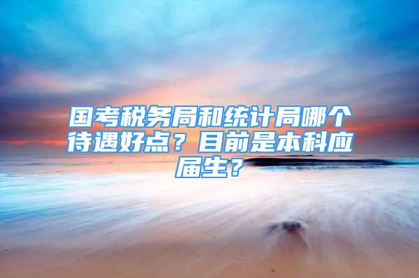 國(guó)考稅務(wù)局和統(tǒng)計(jì)局哪個(gè)待遇好點(diǎn)？目前是本科應(yīng)屆生？