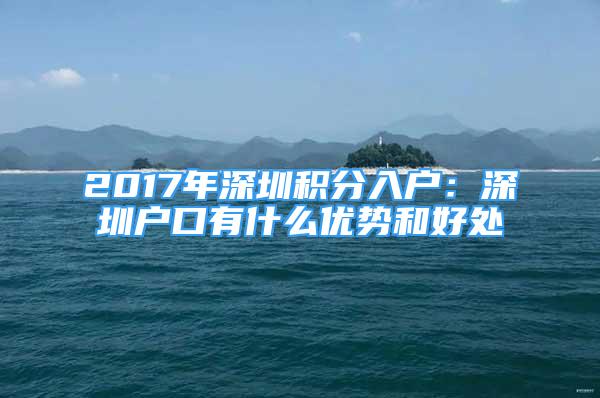 2017年深圳積分入戶(hù)：深圳戶(hù)口有什么優(yōu)勢(shì)和好處