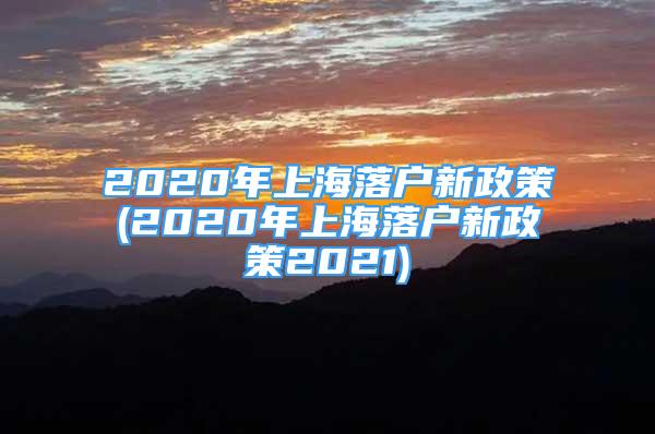 2020年上海落戶新政策(2020年上海落戶新政策2021)