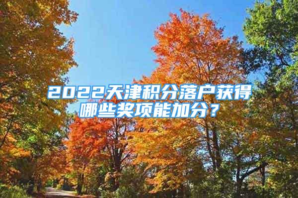 2022天津積分落戶獲得哪些獎項能加分？